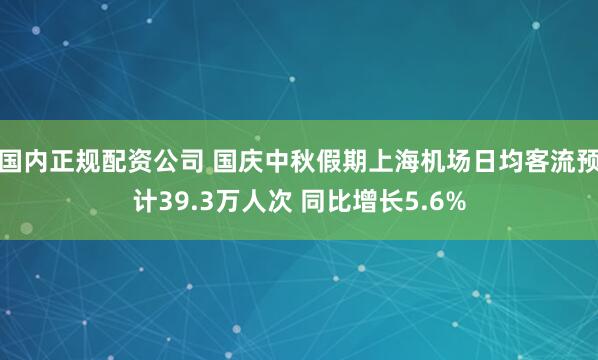 国内正规配资公司 国庆中秋假期上海机场日均客流预计39.3万人次 同比增长5.6%