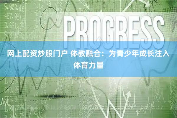 网上配资炒股门户 体教融合：为青少年成长注入体育力量