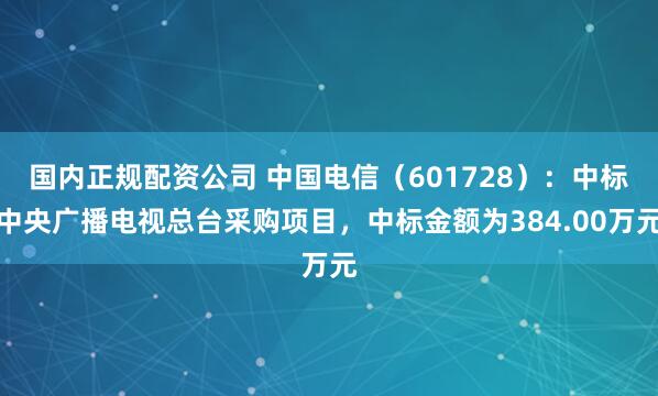 国内正规配资公司 中国电信（601728）：中标中央广播电视总台采购项目，中标金额为384.00万元