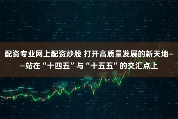 配资专业网上配资炒股 打开高质量发展的新天地——站在“十四五”与“十五五”的交汇点上