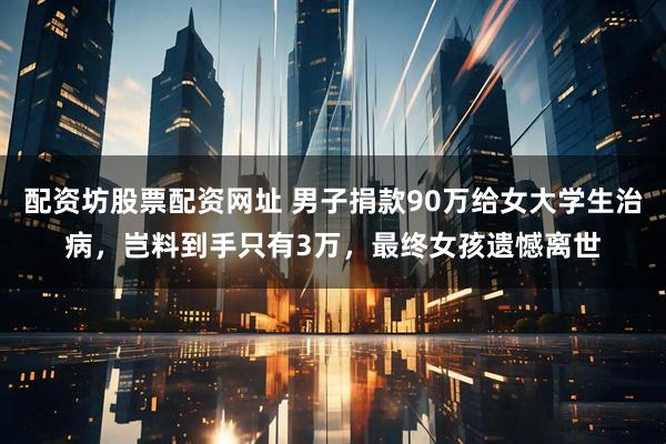 配资坊股票配资网址 男子捐款90万给女大学生治病，岂料到手只有3万，最终女孩遗憾离世