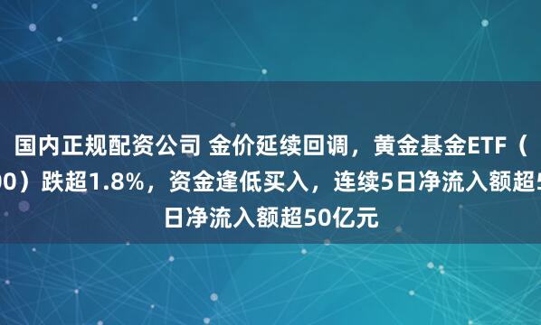 国内正规配资公司 金价延续回调，黄金基金ETF（518800）跌超1.8%，资金逢低买入，连续5日净流入额超50亿元