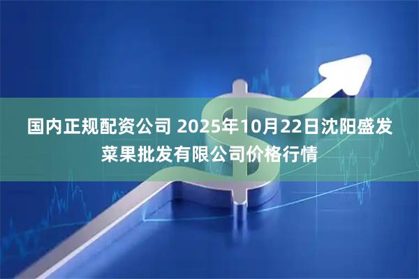 国内正规配资公司 2025年10月22日沈阳盛发菜果批发有限公司价格行情