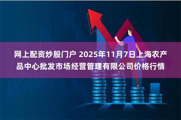 网上配资炒股门户 2025年11月7日上海农产品中心批发市场经营管理有限公司价格行情