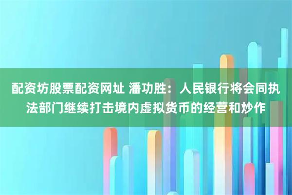 配资坊股票配资网址 潘功胜：人民银行将会同执法部门继续打击境内虚拟货币的经营和炒作