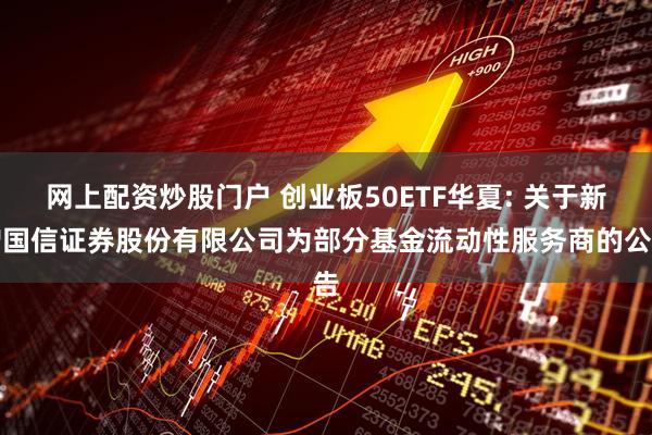 网上配资炒股门户 创业板50ETF华夏: 关于新增国信证券股份有限公司为部分基金流动性服务商的公告