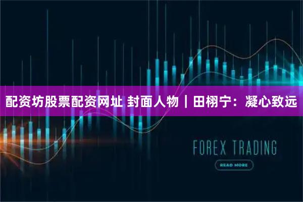 配资坊股票配资网址 封面人物｜田栩宁：凝心致远
