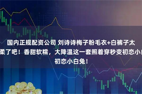 国内正规配资公司 刘诗诗梅子粉毛衣+白裤子太显温柔了吧!香甜软糯,大降温这一套照着穿秒变初恋小白兔!