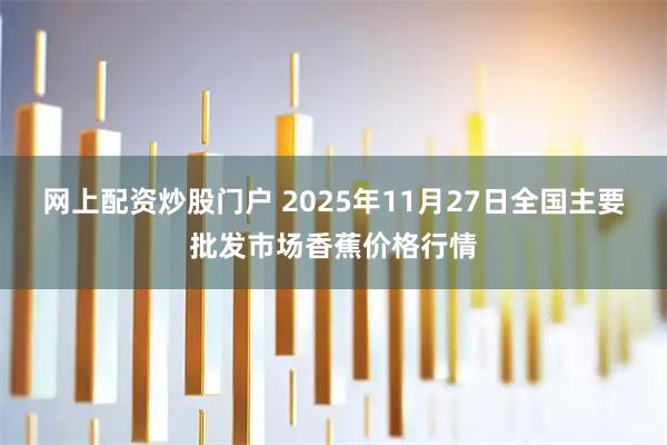 网上配资炒股门户 2025年11月27日全国主要批发市场香蕉价格行情