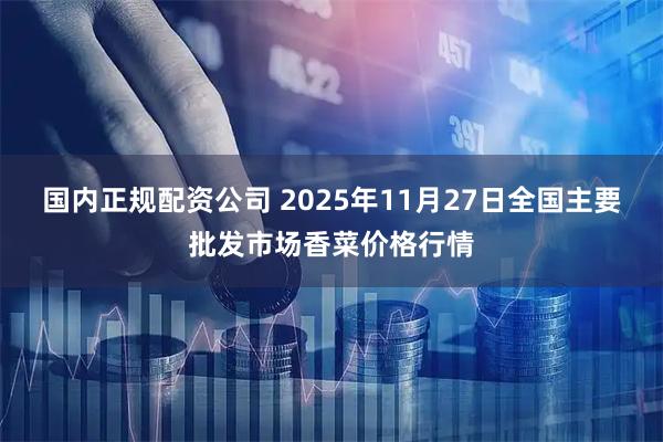 国内正规配资公司 2025年11月27日全国主要批发市场香菜价格行情