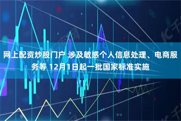 网上配资炒股门户 涉及敏感个人信息处理、电商服务等 12月1日起一批国家标准实施