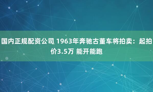 国内正规配资公司 1963年奔驰古董车将拍卖：起拍价3.5万 能开能跑