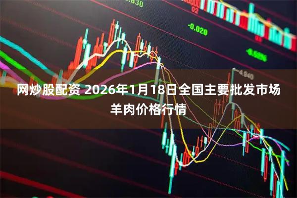 网炒股配资 2026年1月18日全国主要批发市场羊肉价格行情