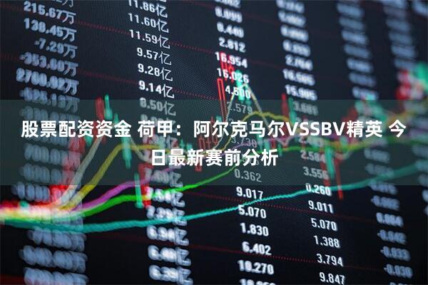 股票配资资金 荷甲：阿尔克马尔VSSBV精英 今日最新赛前分析
