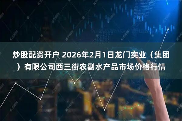 炒股配资开户 2026年2月1日龙门实业（集团）有限公司西三街农副水产品市场价格行情