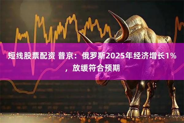 短线股票配资 普京：俄罗斯2025年经济增长1%，放缓符合预期