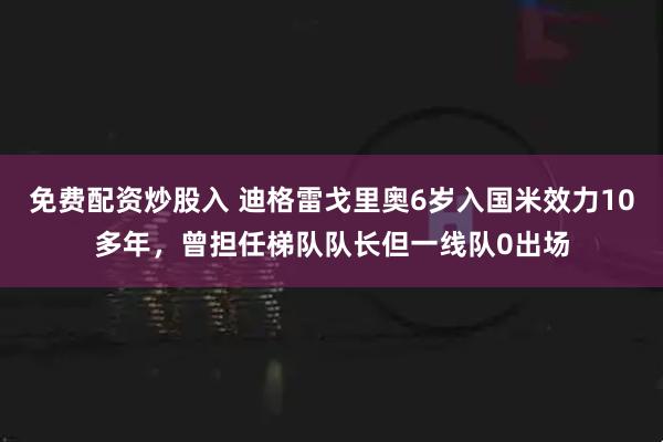 免费配资炒股入 迪格雷戈里奥6岁入国米效力10多年，曾担任梯队队长但一线队0出场