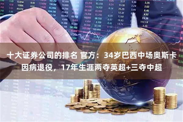 十大证券公司的排名 官方:34岁巴西中场奥斯卡因病退役,17年生涯两夺英超+三夺中超