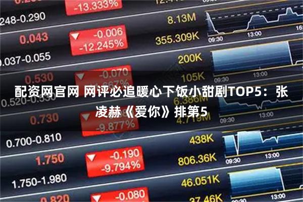 配资网官网 网评必追暖心下饭小甜剧TOP5：张凌赫《爱你》排第5