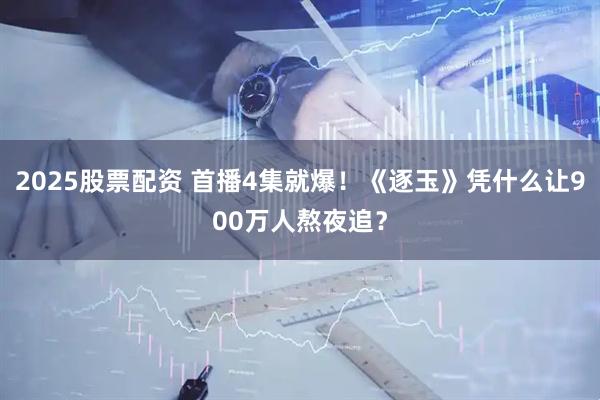 2025股票配资 首播4集就爆！《逐玉》凭什么让900万人熬夜追？