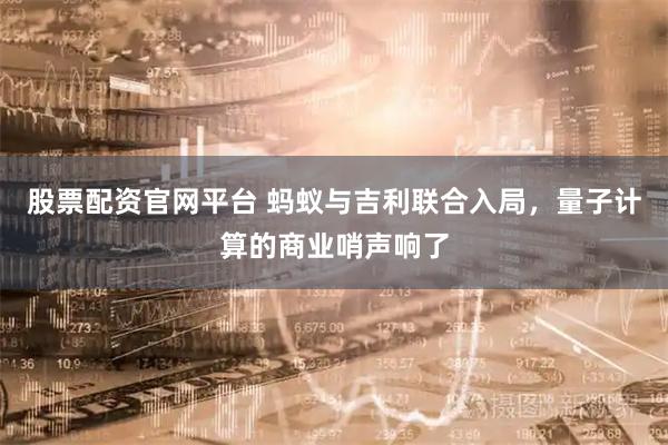 股票配资官网平台 蚂蚁与吉利联合入局,量子计算的商业哨声响了